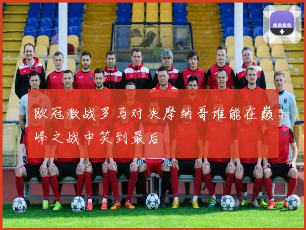 欧冠激战罗马对决摩纳哥谁能在巅峰之战中笑到最后