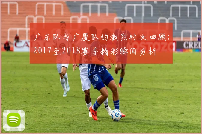 广东队与广厦队的激烈对决回顾：2017至2018赛季精彩瞬间分析