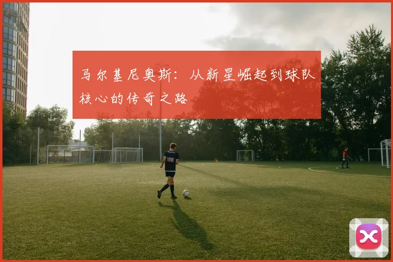 马尔基尼奥斯：从新星崛起到球队核心的传奇之路