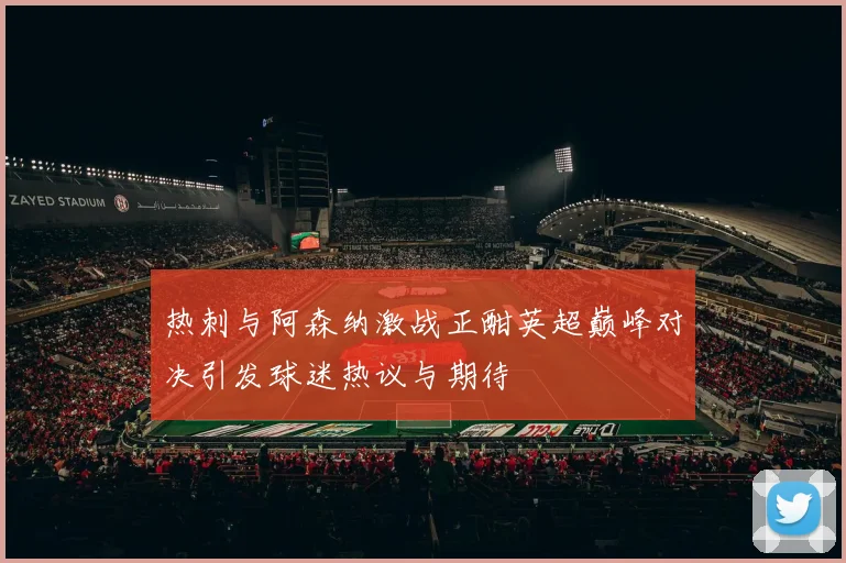 热刺与阿森纳激战正酣英超巅峰对决引发球迷热议与期待