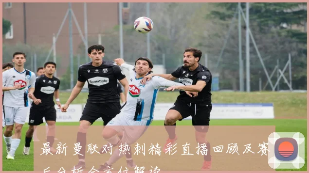最新曼联对热刺精彩直播回顾及赛后分析全方位解读