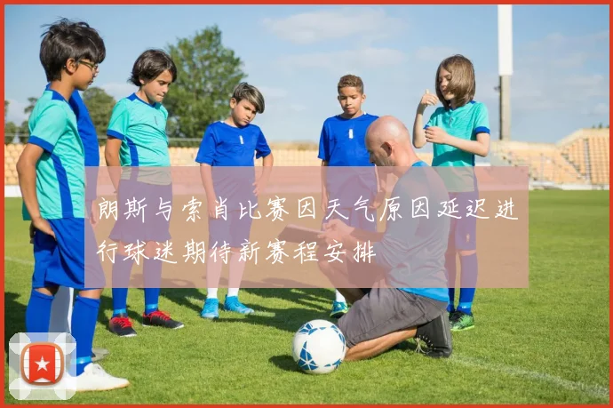 朗斯与索肖比赛因天气原因延迟进行球迷期待新赛程安排