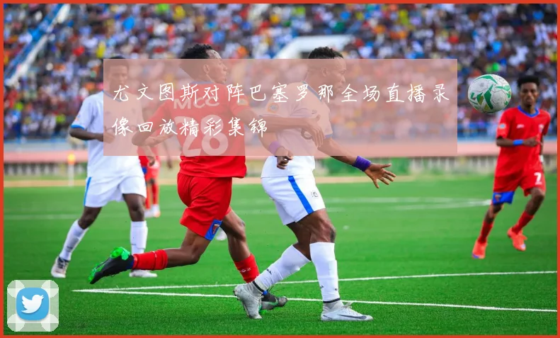 尤文图斯对阵巴塞罗那全场直播录像回放精彩集锦