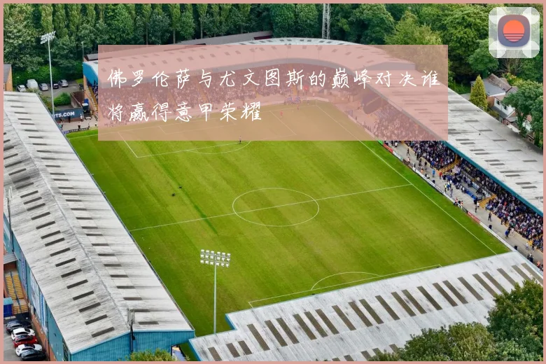 佛罗伦萨与尤文图斯的巅峰对决谁将赢得意甲荣耀