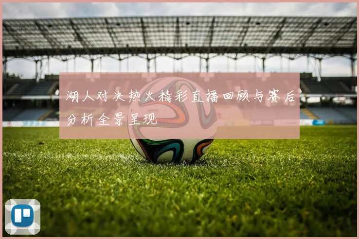 湖人对决热火精彩直播回顾与赛后分析全景呈现