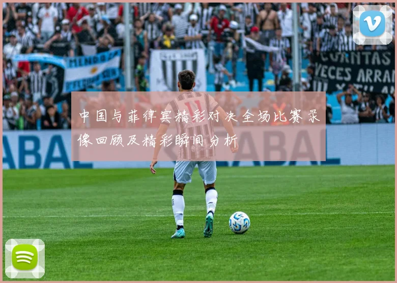中国与菲律宾精彩对决全场比赛录像回顾及精彩瞬间分析