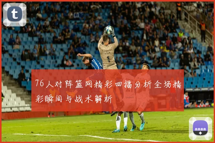 76人对阵篮网精彩回播分析全场精彩瞬间与战术解析