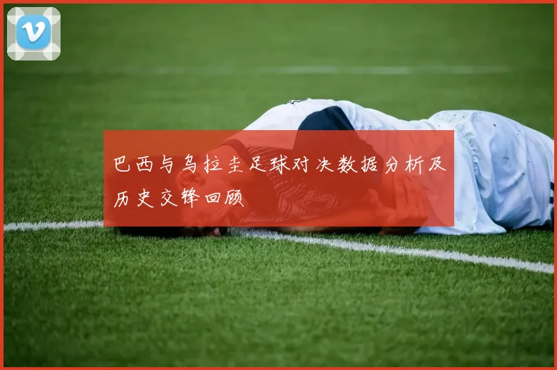 巴西与乌拉圭足球对决数据分析及历史交锋回顾