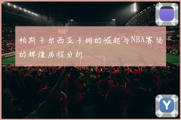 帕斯卡尔西亚卡姆的崛起与NBA赛场的辉煌历程分析