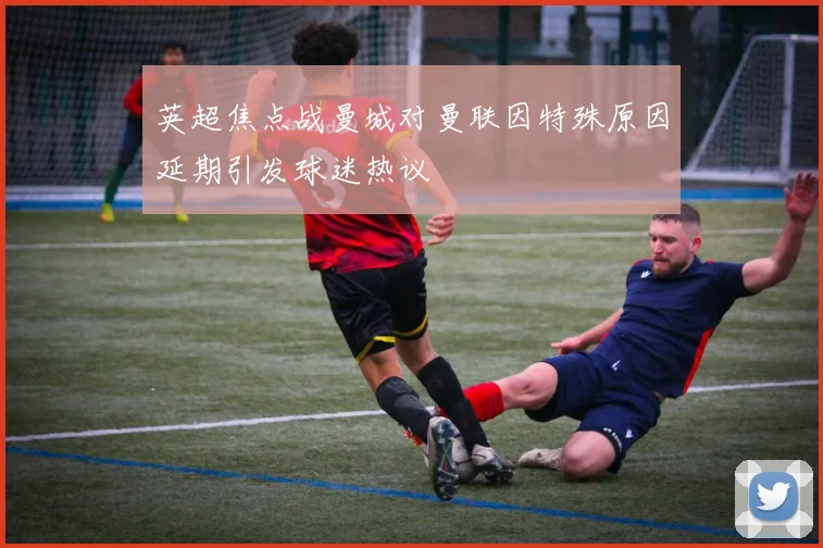 英超焦点战曼城对曼联因特殊原因延期引发球迷热议
