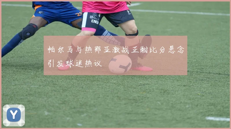 帕尔马与热那亚激战正酣比分悬念引发球迷热议