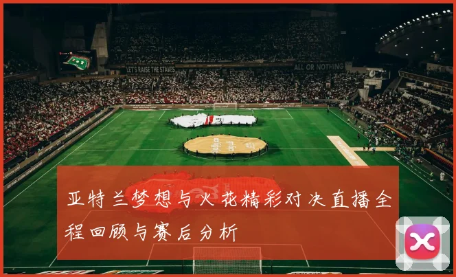 亚特兰梦想与火花精彩对决直播全程回顾与赛后分析