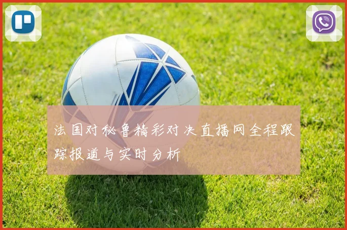 法国对秘鲁精彩对决直播网全程跟踪报道与实时分析