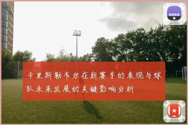 卡里斯勒韦尔在新赛季的表现与球队未来发展的关键影响分析