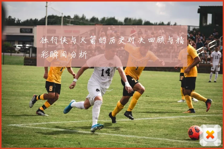 独行侠与火箭的历史对决回顾与精彩瞬间分析