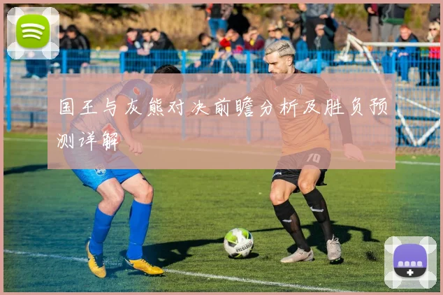 国王与灰熊对决前瞻分析及胜负预测详解