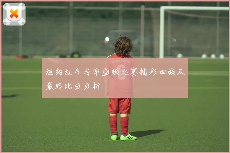 纽约红牛与华盛顿比赛精彩回顾及最终比分分析