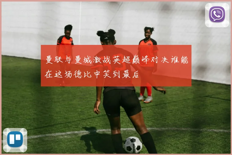 曼联与曼城激战英超巅峰对决谁能在这场德比中笑到最后