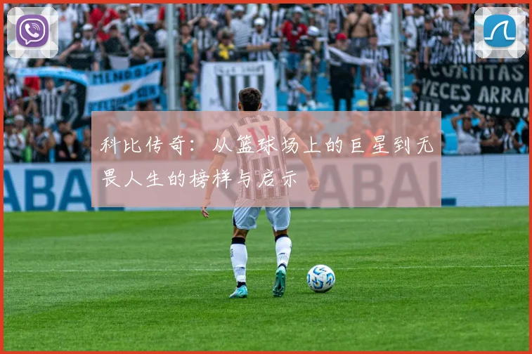 科比传奇：从篮球场上的巨星到无畏人生的榜样与启示