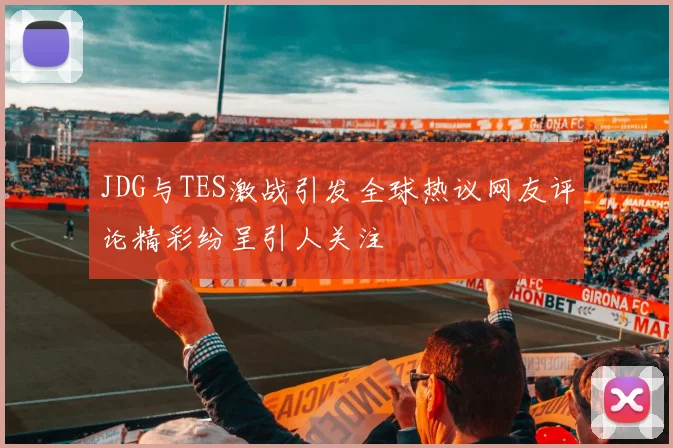 JDG与TES激战引发全球热议网友评论精彩纷呈引人关注