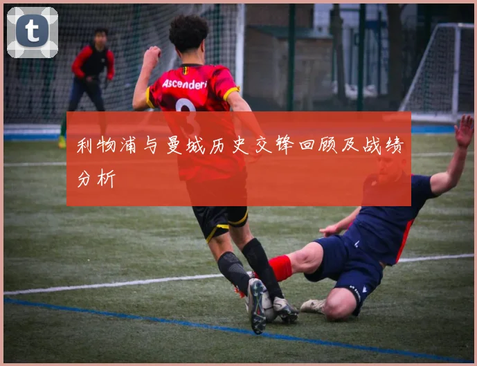 利物浦与曼城历史交锋回顾及战绩分析