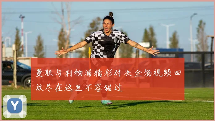 曼联与利物浦精彩对决全场视频回放尽在这里不容错过