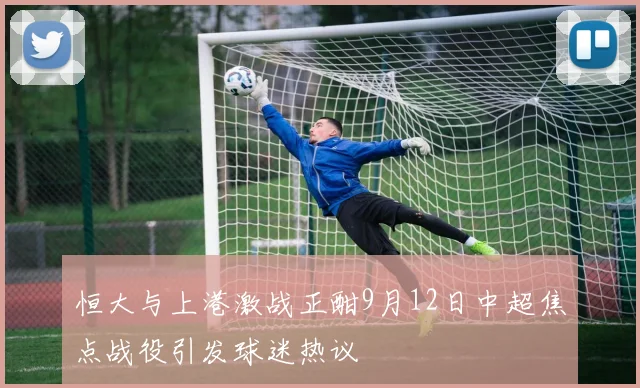 恒大与上港激战正酣9月12日中超焦点战役引发球迷热议
