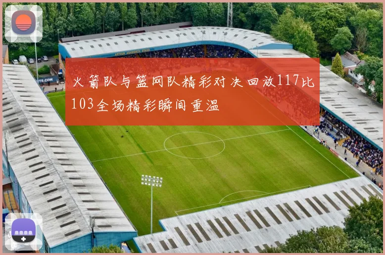 火箭队与篮网队精彩对决回放117比103全场精彩瞬间重温