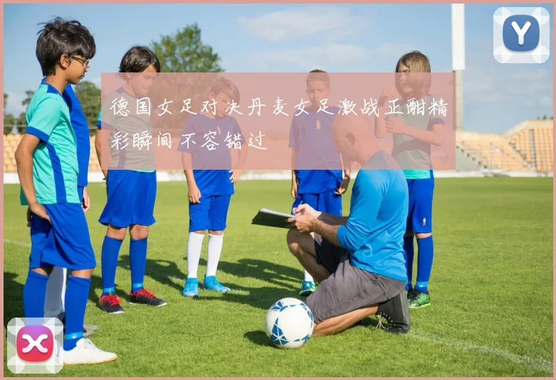 德国女足对决丹麦女足激战正酣精彩瞬间不容错过