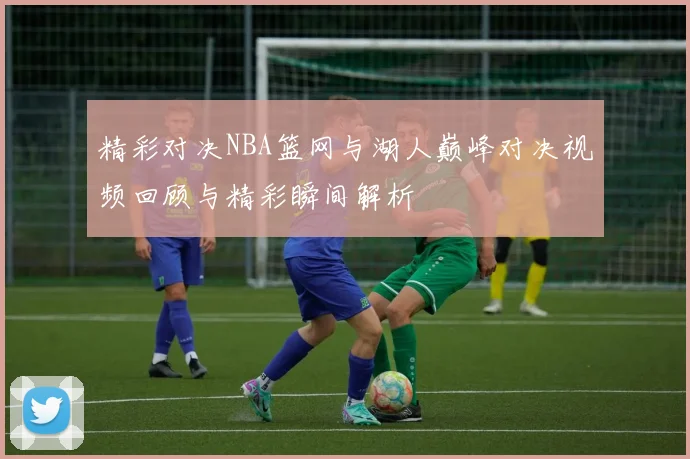 精彩对决NBA篮网与湖人巅峰对决视频回顾与精彩瞬间解析