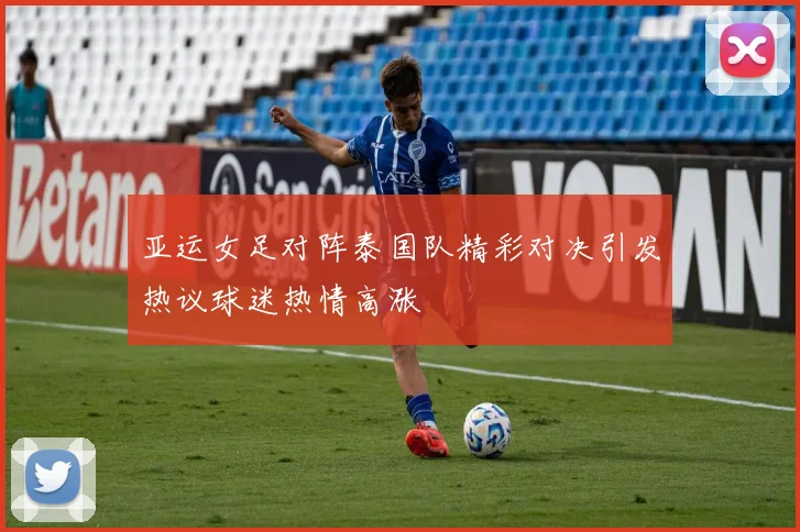 亚运女足对阵泰国队精彩对决引发热议球迷热情高涨