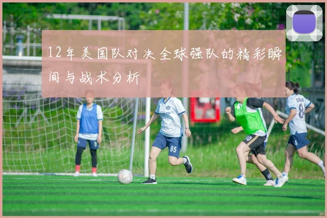 12年美国队对决全球强队的精彩瞬间与战术分析