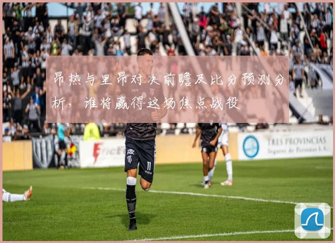 昂热与里昂对决前瞻及比分预测分析，谁将赢得这场焦点战役