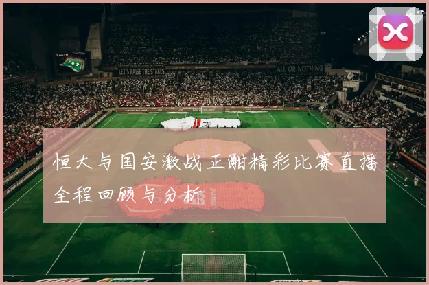 恒大与国安激战正酣精彩比赛直播全程回顾与分析