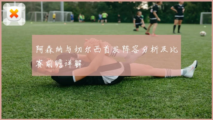 阿森纳与切尔西首发阵容分析及比赛前瞻详解