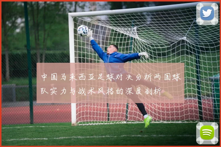 中国马来西亚足球对决分析两国球队实力与战术风格的深度剖析