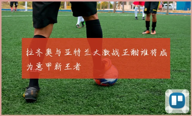 拉齐奥与亚特兰大激战正酣谁将成为意甲新王者