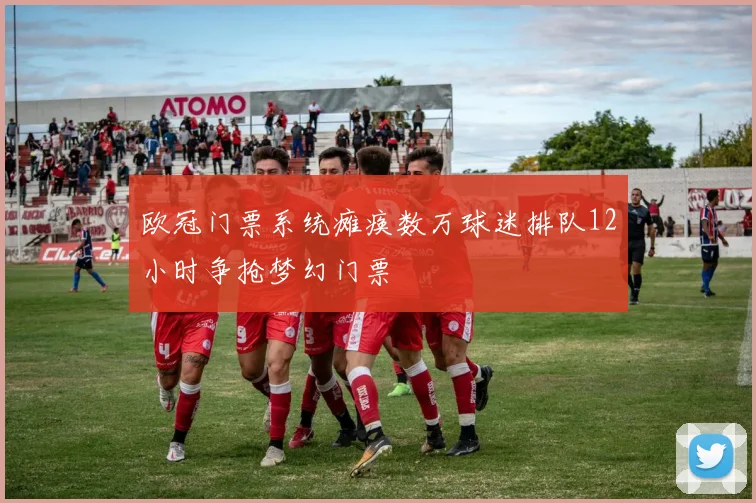欧冠门票系统瘫痪数万球迷排队12小时争抢梦幻门票