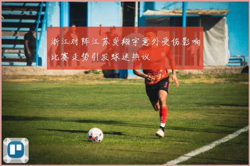 浙江对阵江苏龚翔宇意外受伤影响比赛走势引发球迷热议