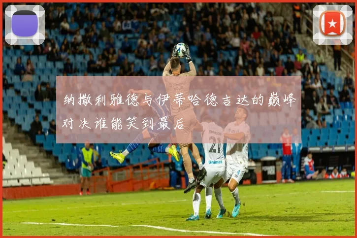 纳撒利雅德与伊蒂哈德吉达的巅峰对决谁能笑到最后