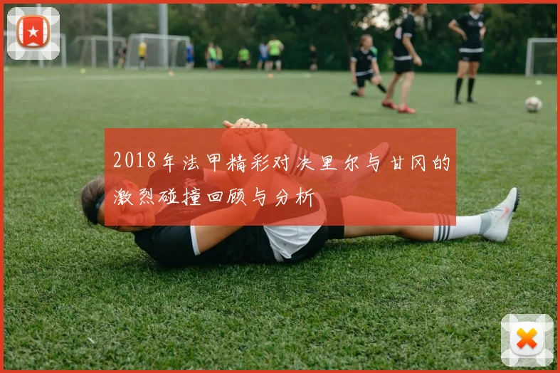 2018年法甲精彩对决里尔与甘冈的激烈碰撞回顾与分析