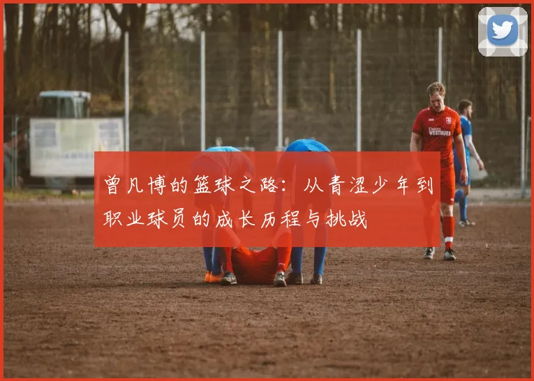 曾凡博的篮球之路：从青涩少年到职业球员的成长历程与挑战