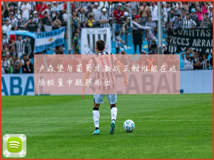 卢森堡与葡萄牙激战正酣谁能在这场较量中脱颖而出