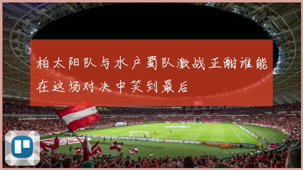 柏太阳队与水户蜀队激战正酣谁能在这场对决中笑到最后