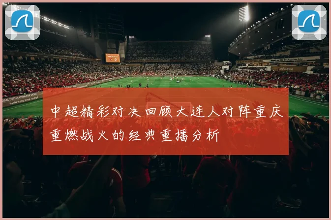 中超精彩对决回顾大连人对阵重庆重燃战火的经典重播分析