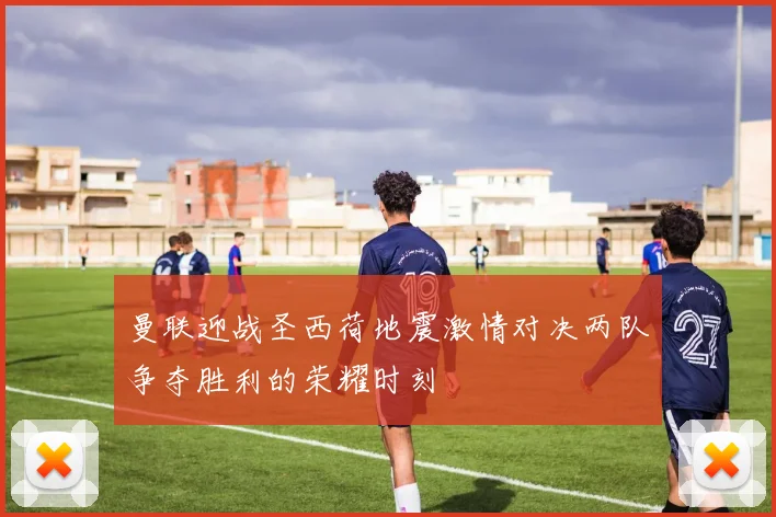 曼联迎战圣西荷地震激情对决两队争夺胜利的荣耀时刻