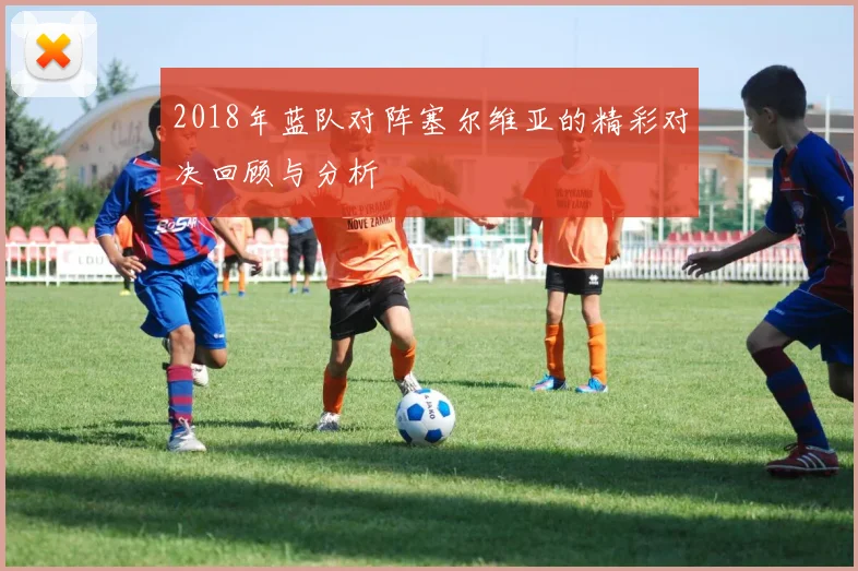 2018年蓝队对阵塞尔维亚的精彩对决回顾与分析