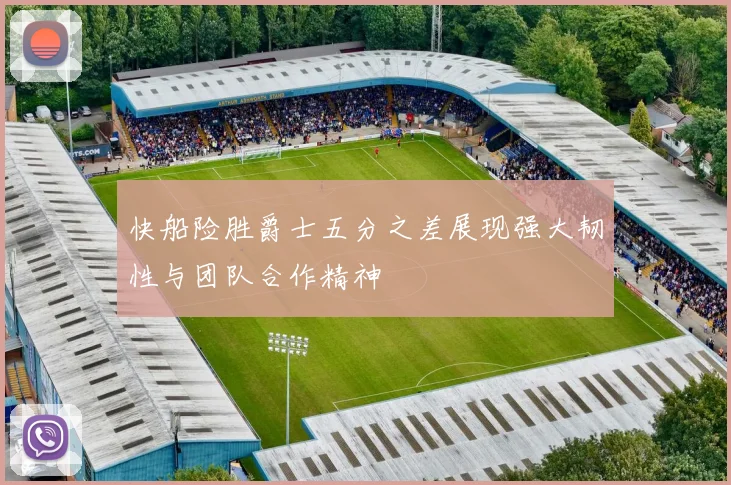 快船险胜爵士五分之差展现强大韧性与团队合作精神