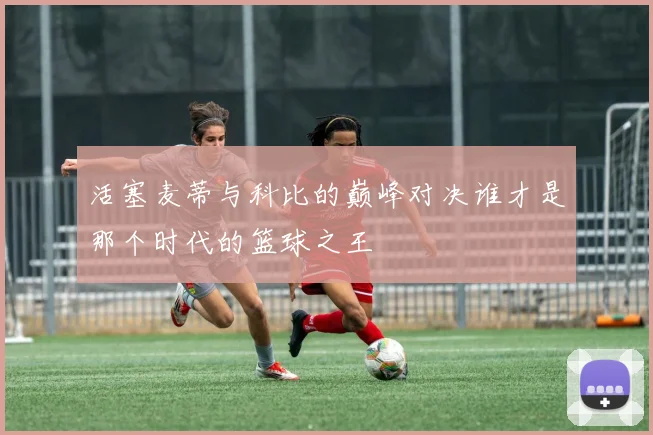 活塞麦蒂与科比的巅峰对决谁才是那个时代的篮球之王