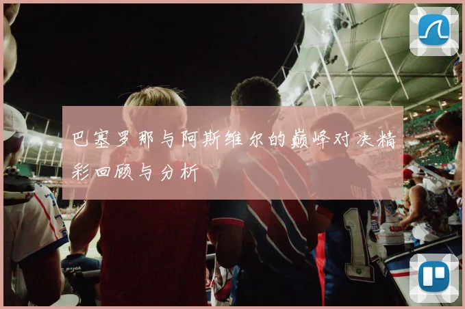 巴塞罗那与阿斯维尔的巅峰对决精彩回顾与分析